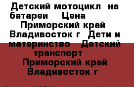 Детский мотоцикл, на батареи  › Цена ­ 3 000 - Приморский край, Владивосток г. Дети и материнство » Детский транспорт   . Приморский край,Владивосток г.